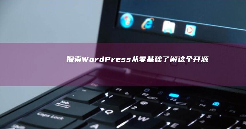 探索WordPress：从零基础了解这个开源内容管理系统