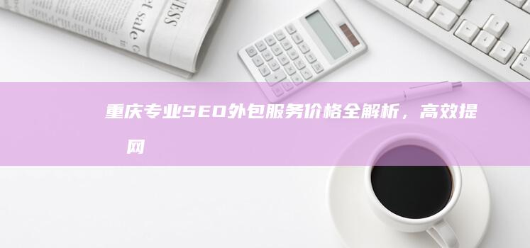 重庆专业SEO外包服务价格全解析，高效提升网站排名