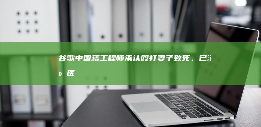 谷歌中国籍工程师承认「殴打妻子致死」，已从医院转入监狱，如何评价此事？他将面临哪些惩罚？