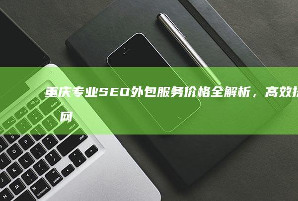 重庆专业SEO外包服务价格全解析，高效提升网站排名